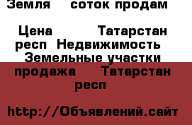 Земля 10 соток продам  › Цена ­ 600 - Татарстан респ. Недвижимость » Земельные участки продажа   . Татарстан респ.